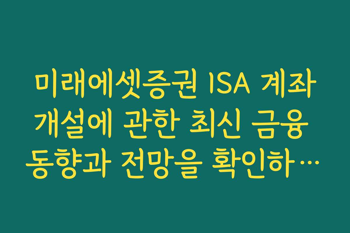 미래에셋증권 ISA 계좌개설에 관한 최신 금융 동향과 전망을 확인하는 방법을 알려드립니다