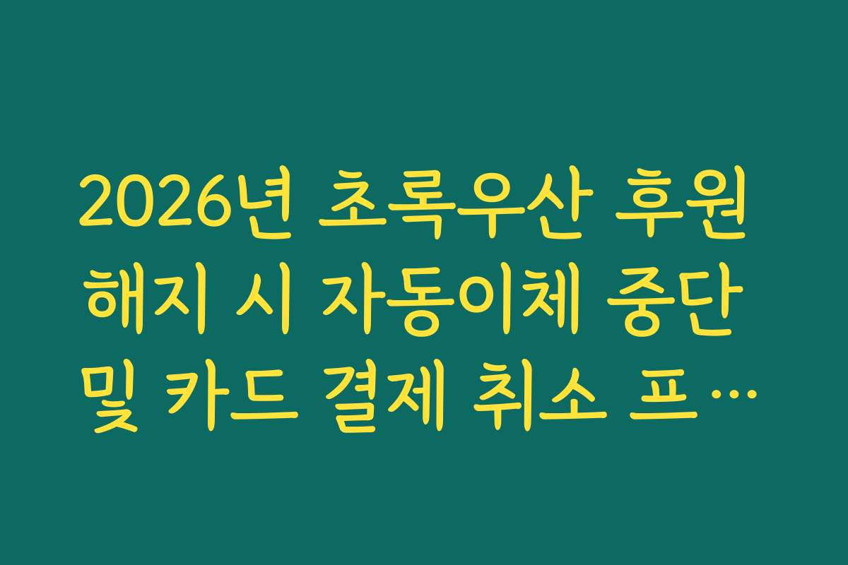 2026년 초록우산 후원 해지 시 자동이체 중단 및 카드 결제 취소 프로세스 정리