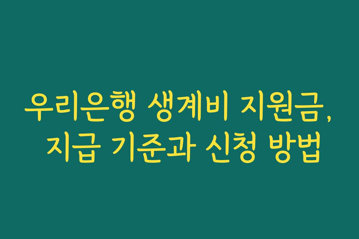 우리은행 생계비 지원금, 지급 기준과 신청 방법