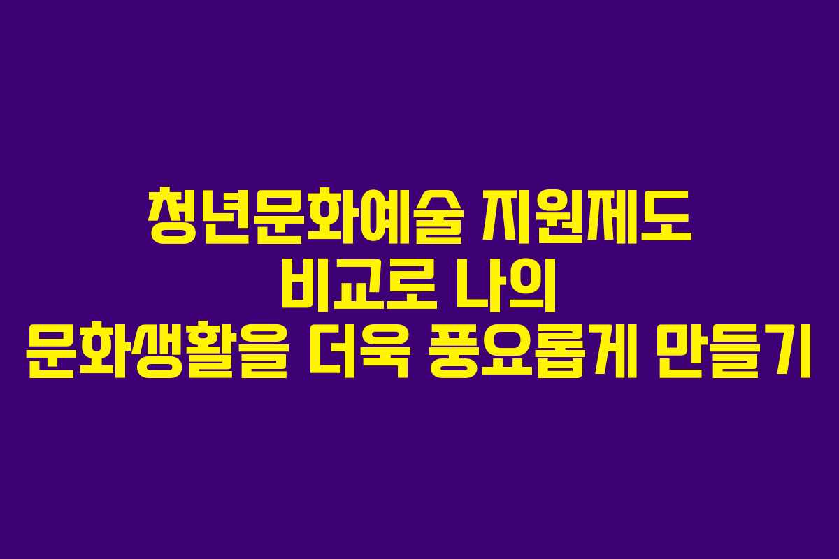 청년문화예술 지원제도 비교로 나의 문화생활을 더욱 풍요롭게 만들기