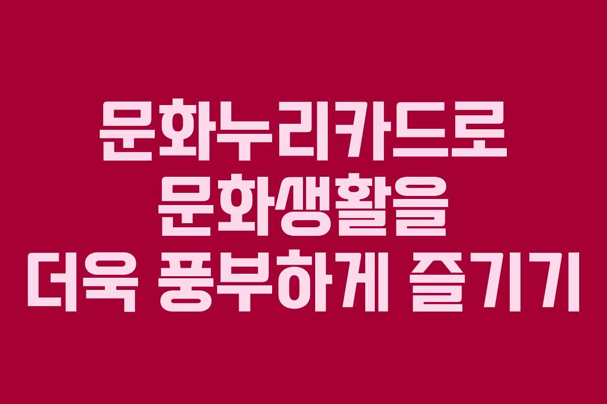 문화누리카드로 문화생활을 더욱 풍부하게 즐기기