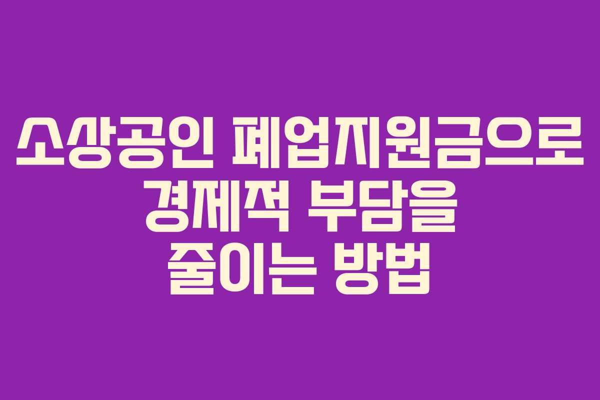 소상공인 폐업지원금으로 경제적 부담을 줄이는 방법