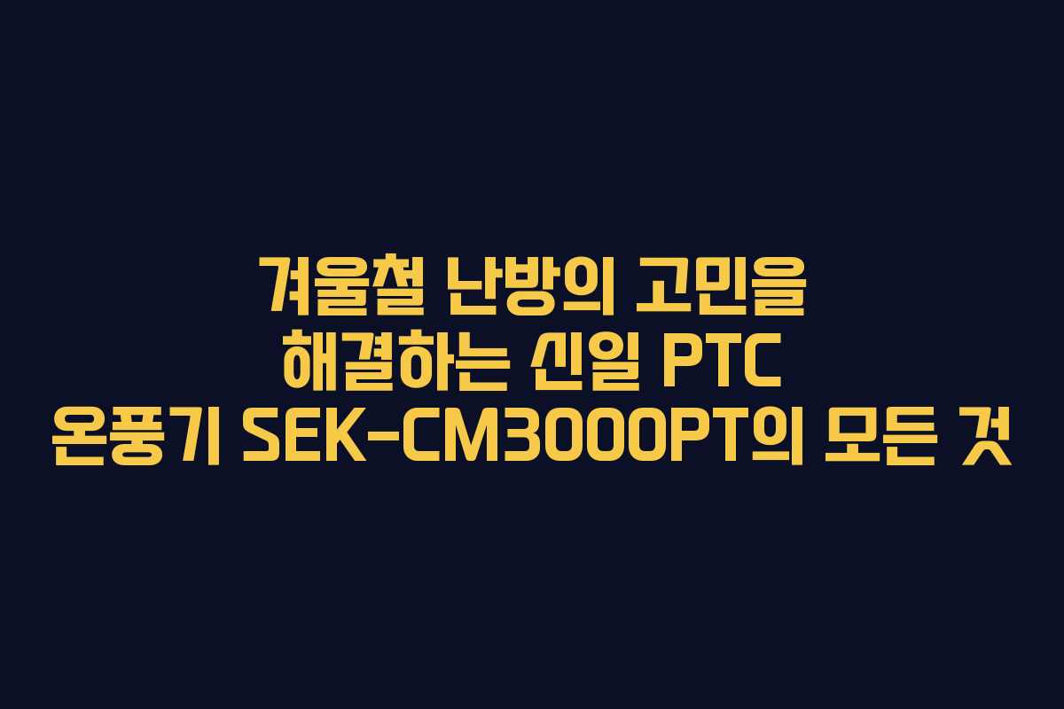 겨울철 난방의 고민을 해결하는 신일 PTC 온풍기 SEK-CM3000PT의 모든 것