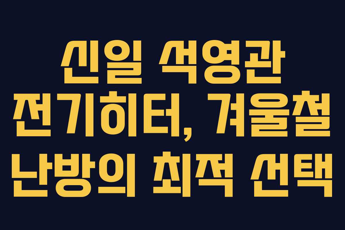 신일 석영관 전기히터, 겨울철 난방의 최적 선택