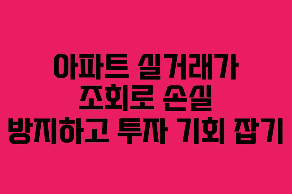 아파트 실거래가 조회로 손실 방지하고 투자 기회 잡기