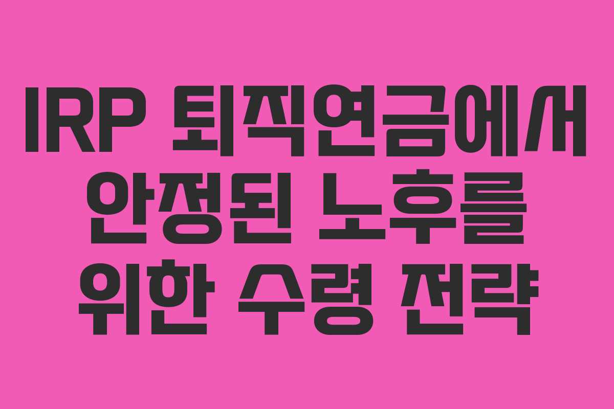 IRP 퇴직연금에서 안정된 노후를 위한 수령 전략