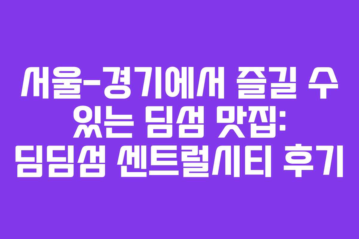 서울-경기에서 즐길 수 있는 딤섬 맛집: 딤딤섬 센트럴시티 후기