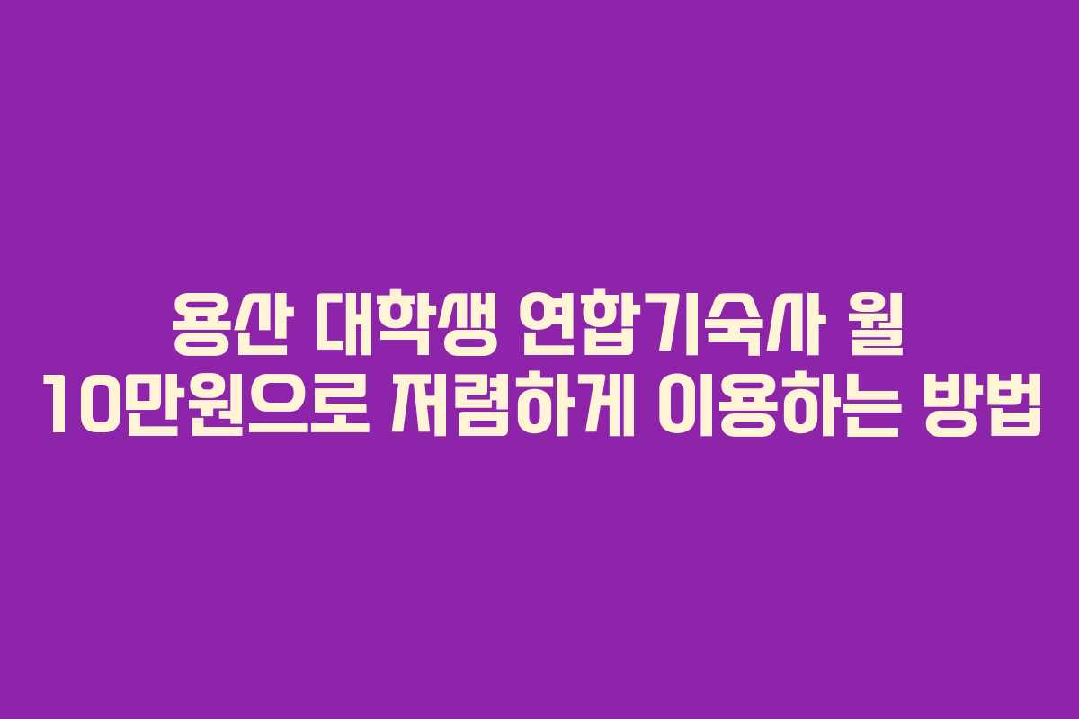 용산 대학생 연합기숙사 월 10만원으로 저렴하게 이용하는 방법