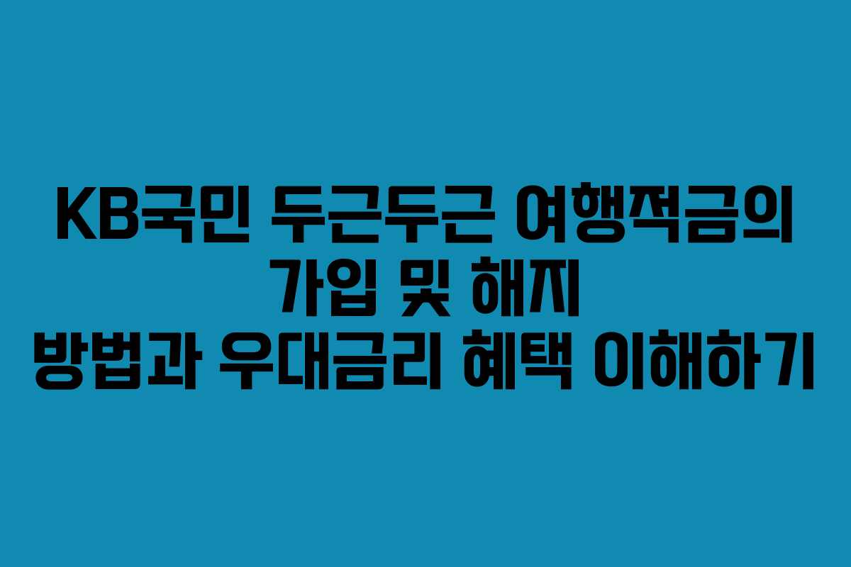 KB국민 두근두근 여행적금의 가입 및 해지 방법과 우대금리 혜택 이해하기