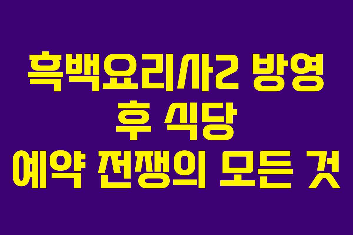 흑백요리사2 방영 후 식당 예약 전쟁의 모든 것
