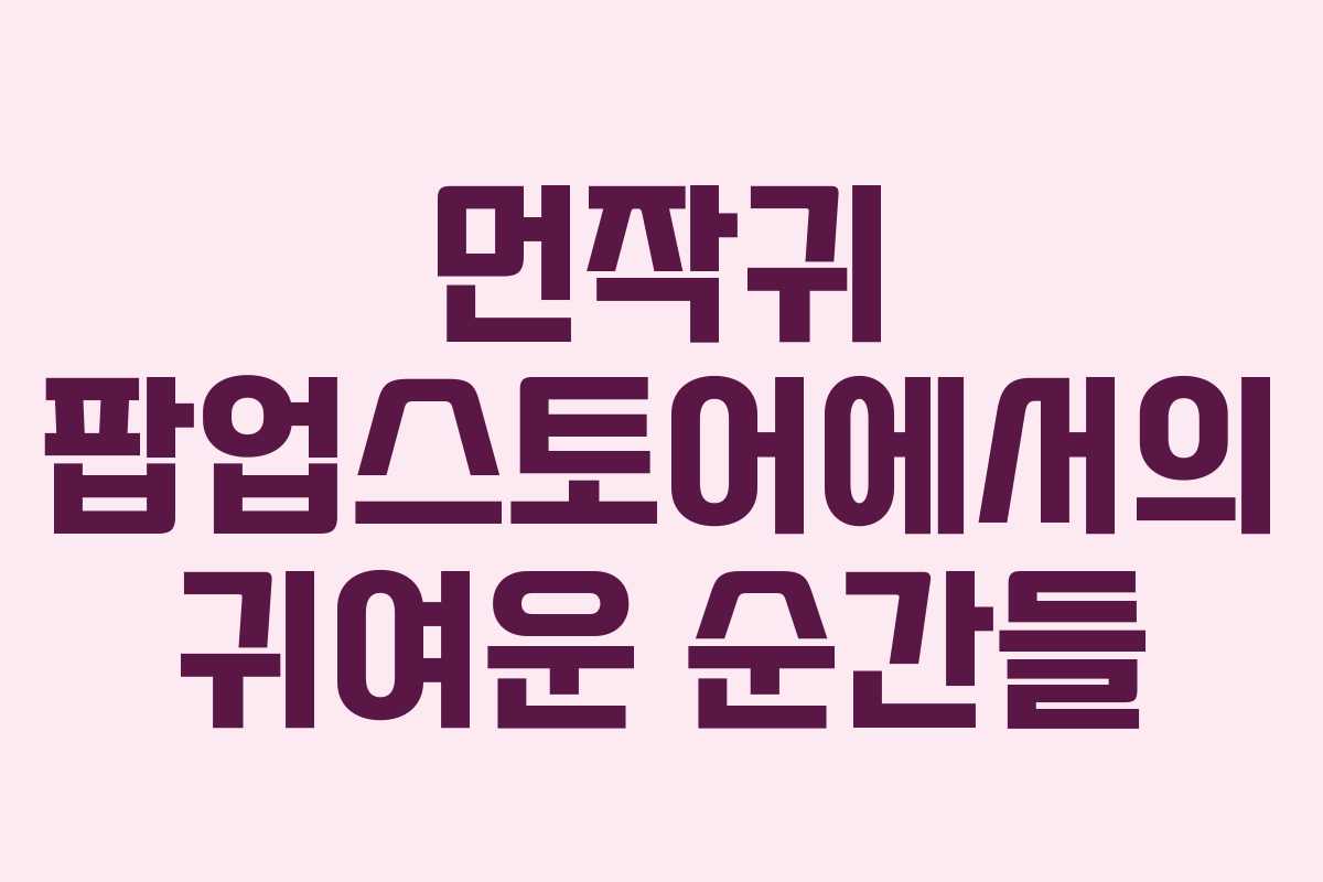 먼작귀 팝업스토어에서의 귀여운 순간들