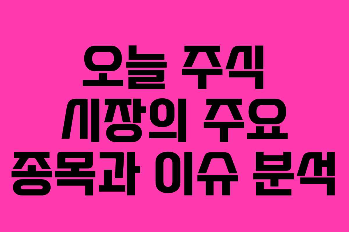 오늘 주식 시장의 주요 종목과 이슈 분석