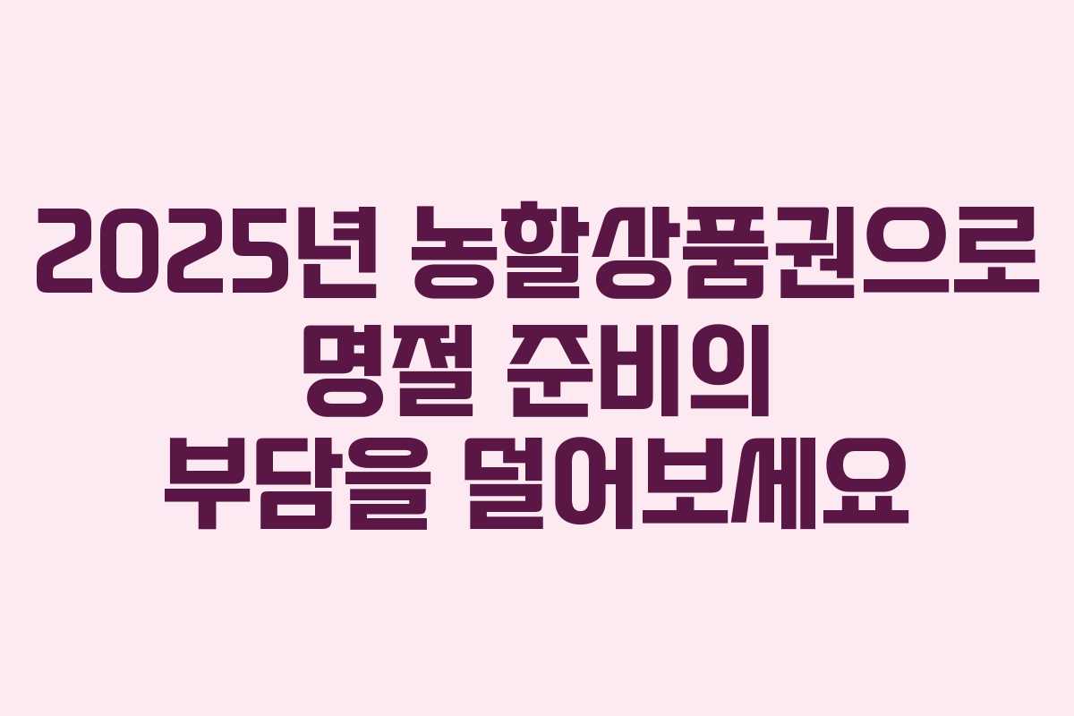 2025년 농할상품권으로 명절 준비의 부담을 덜어보세요