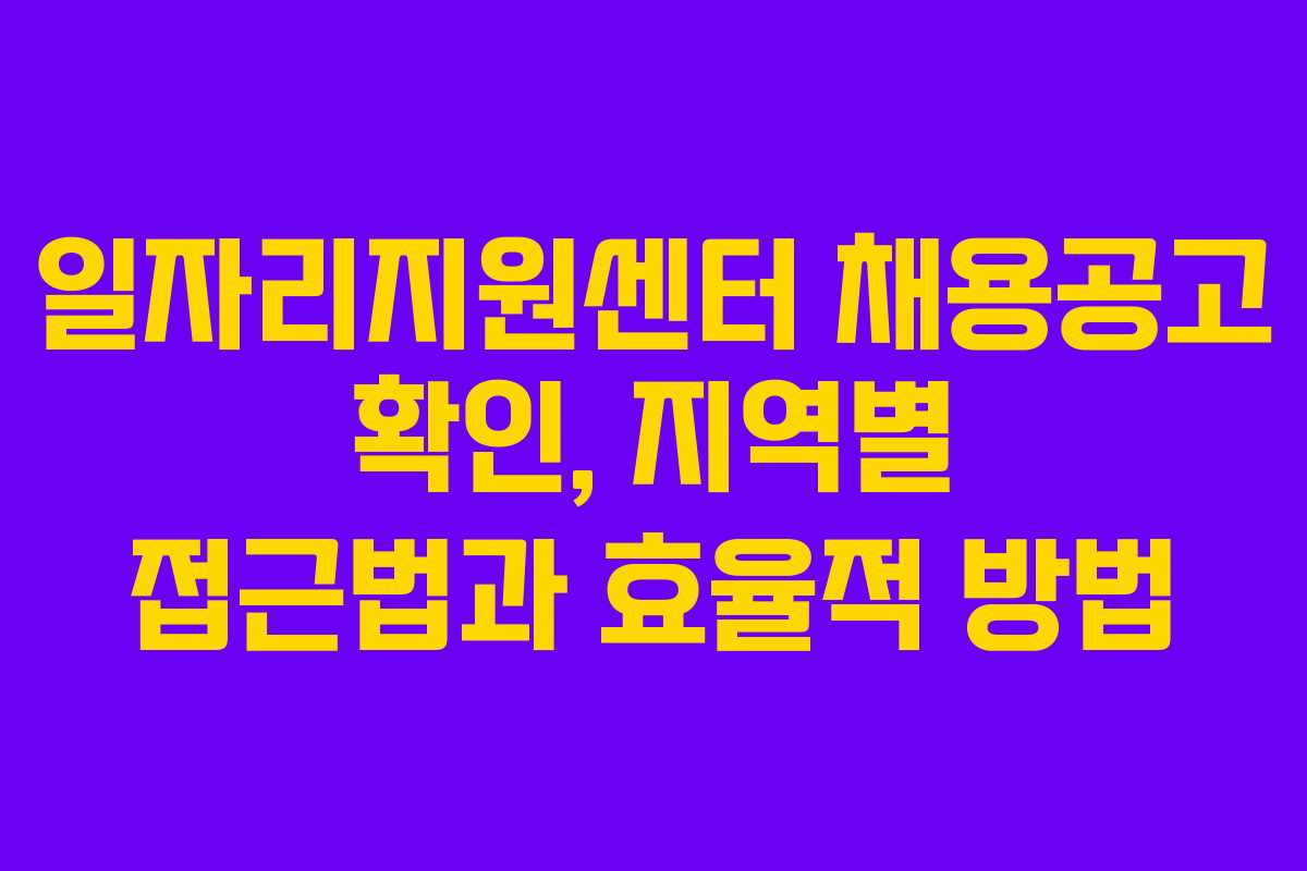 일자리지원센터 채용공고 확인, 지역별 접근법과 효율적 방법