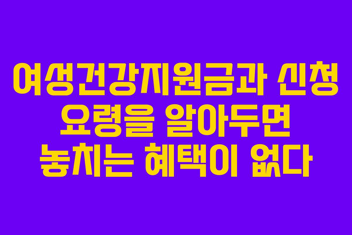 여성건강지원금과 신청 요령을 알아두면 놓치는 혜택이 없다