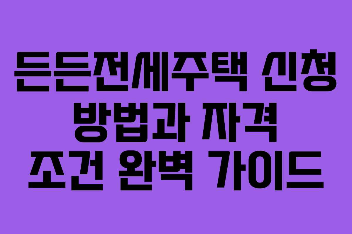 든든전세주택 신청 방법과 자격 조건 완벽 가이드