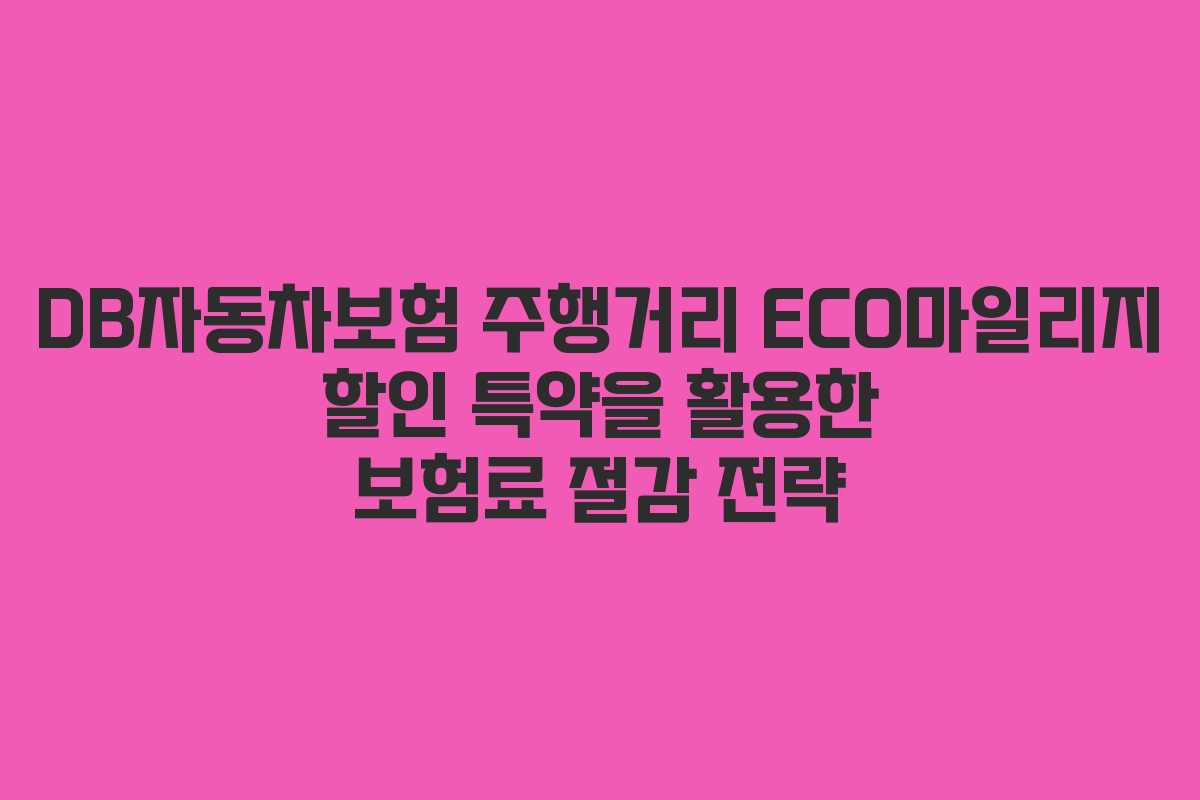 DB자동차보험 주행거리 ECO마일리지 할인 특약을 활용한 보험료 절감 전략