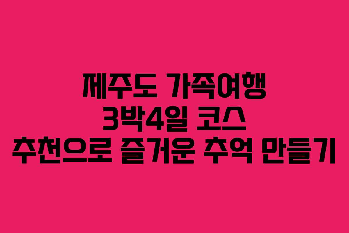 제주도 가족여행 3박4일 코스 추천으로 즐거운 추억 만들기