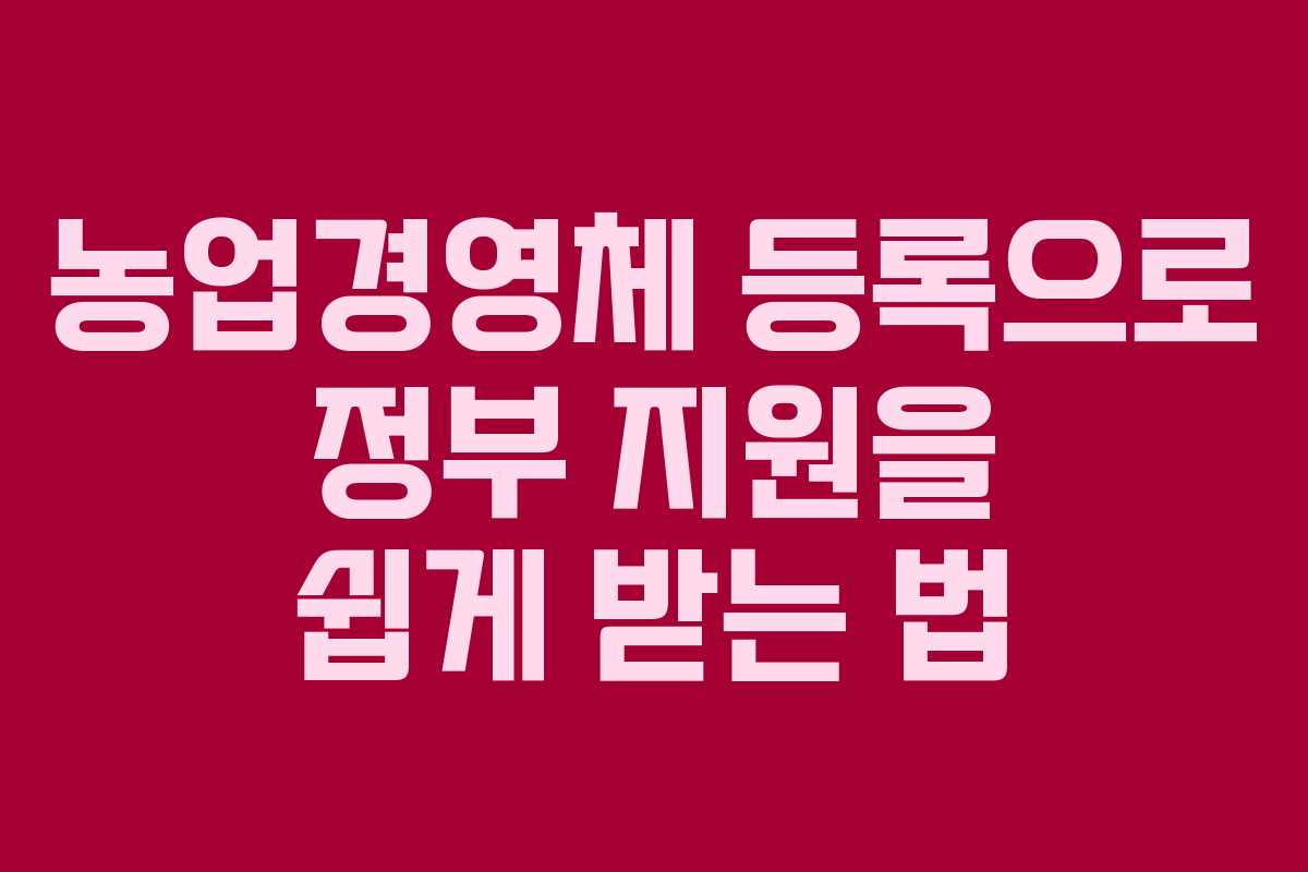 농업경영체 등록으로 정부 지원을 쉽게 받는 법