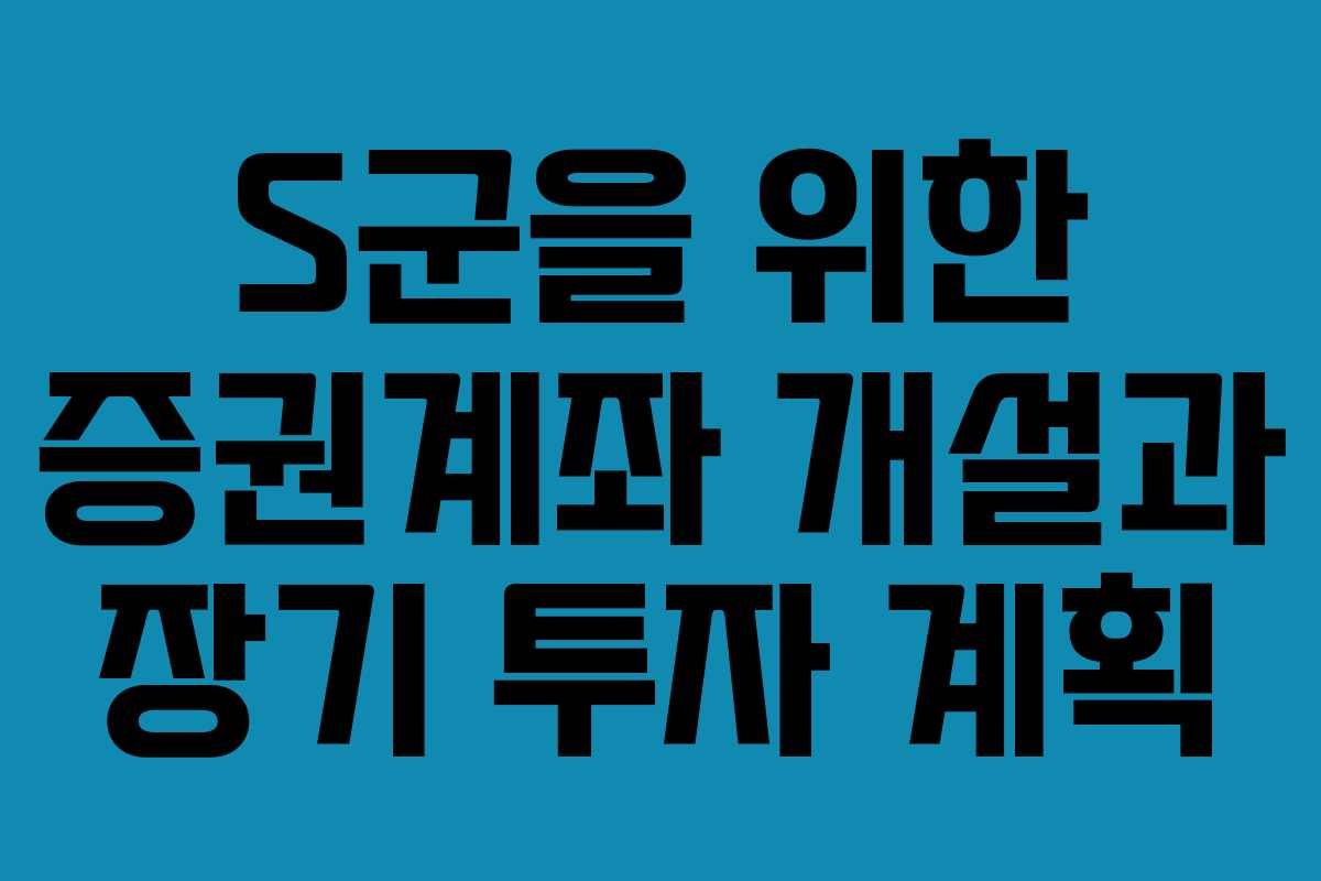 S군을 위한 증권계좌 개설과 장기 투자 계획