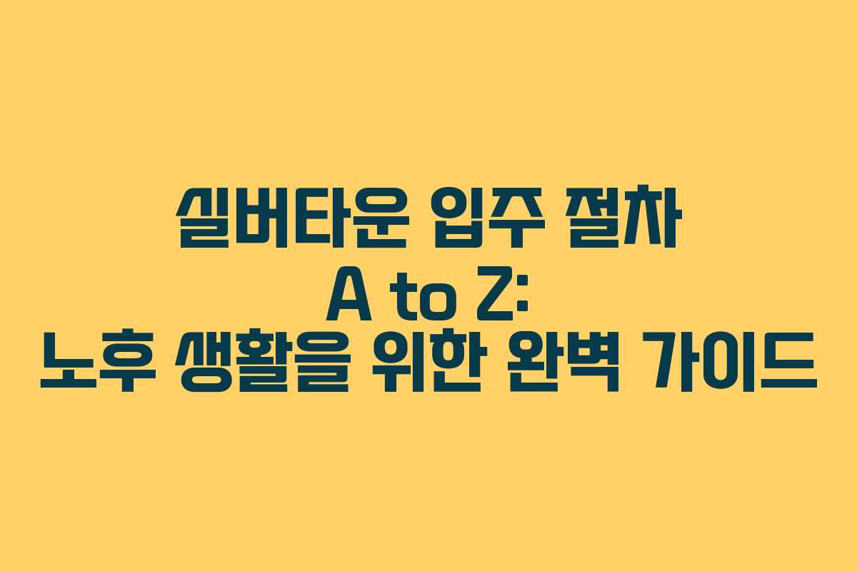 실버타운 입주 절차 A to Z: 노후 생활을 위한 완벽 가이드