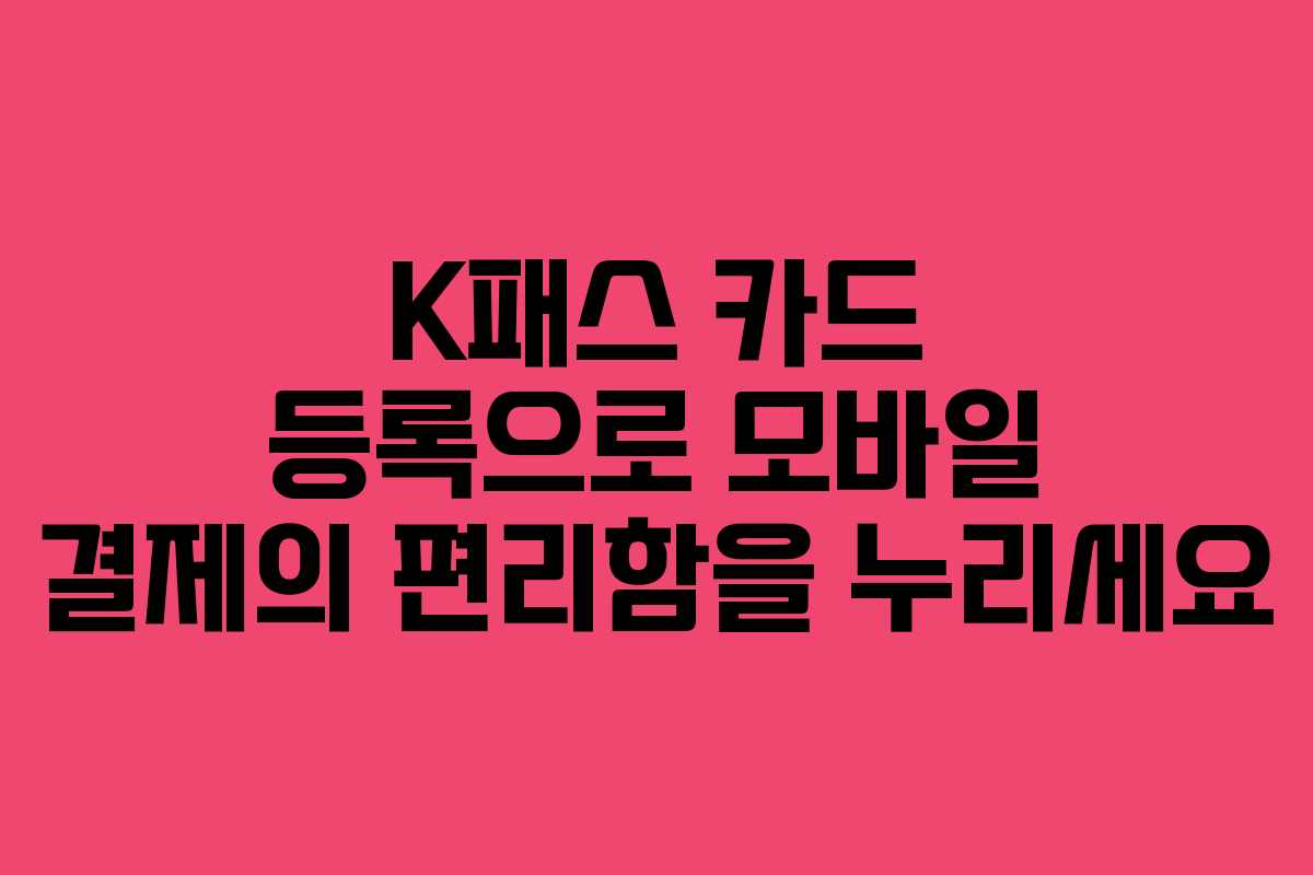 K패스 카드 등록으로 모바일 결제의 편리함을 누리세요