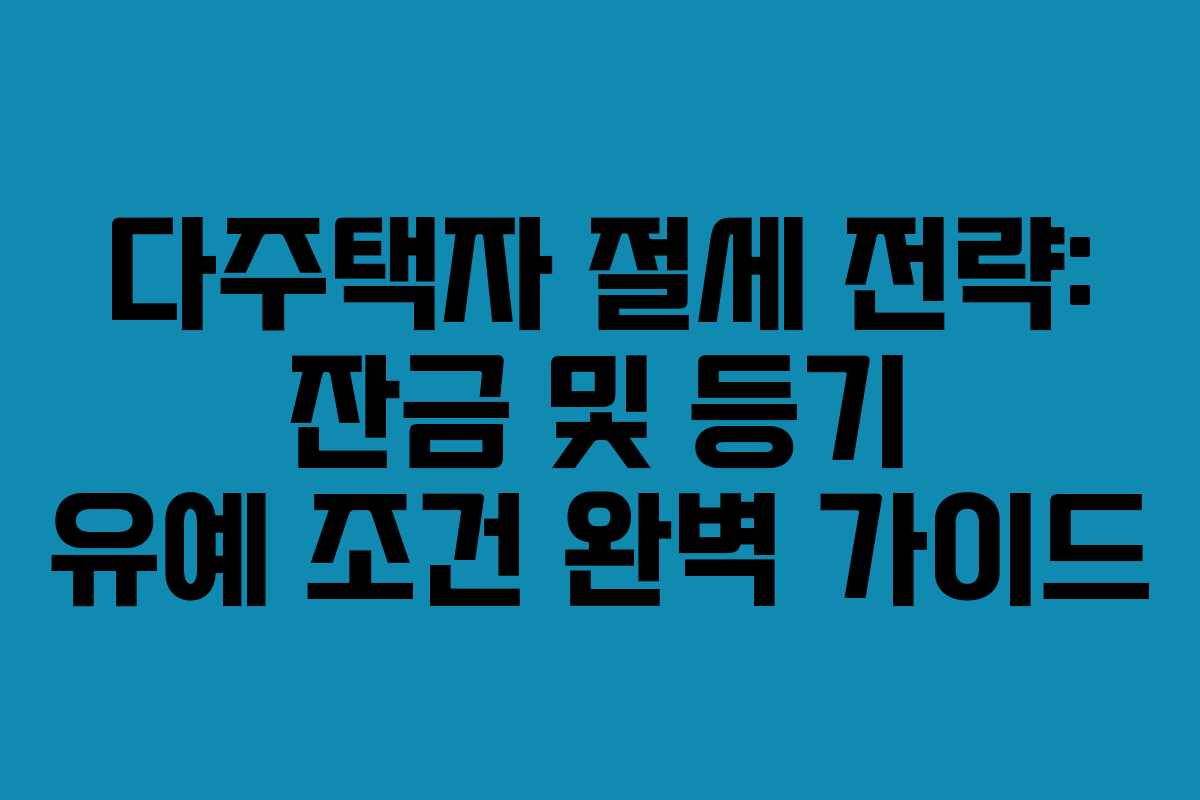 다주택자 절세 전략: 잔금 및 등기 유예 조건 완벽 가이드