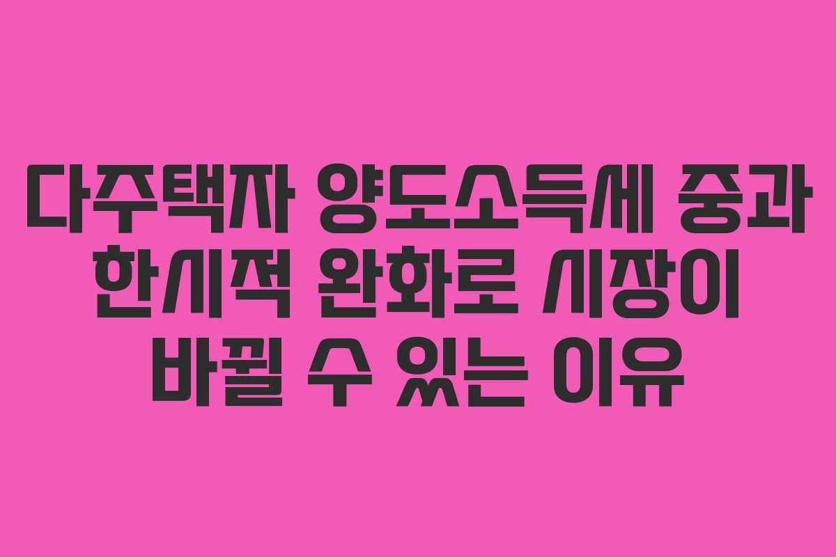 다주택자 양도소득세 중과 한시적 완화로 시장이 바뀔 수 있는 이유