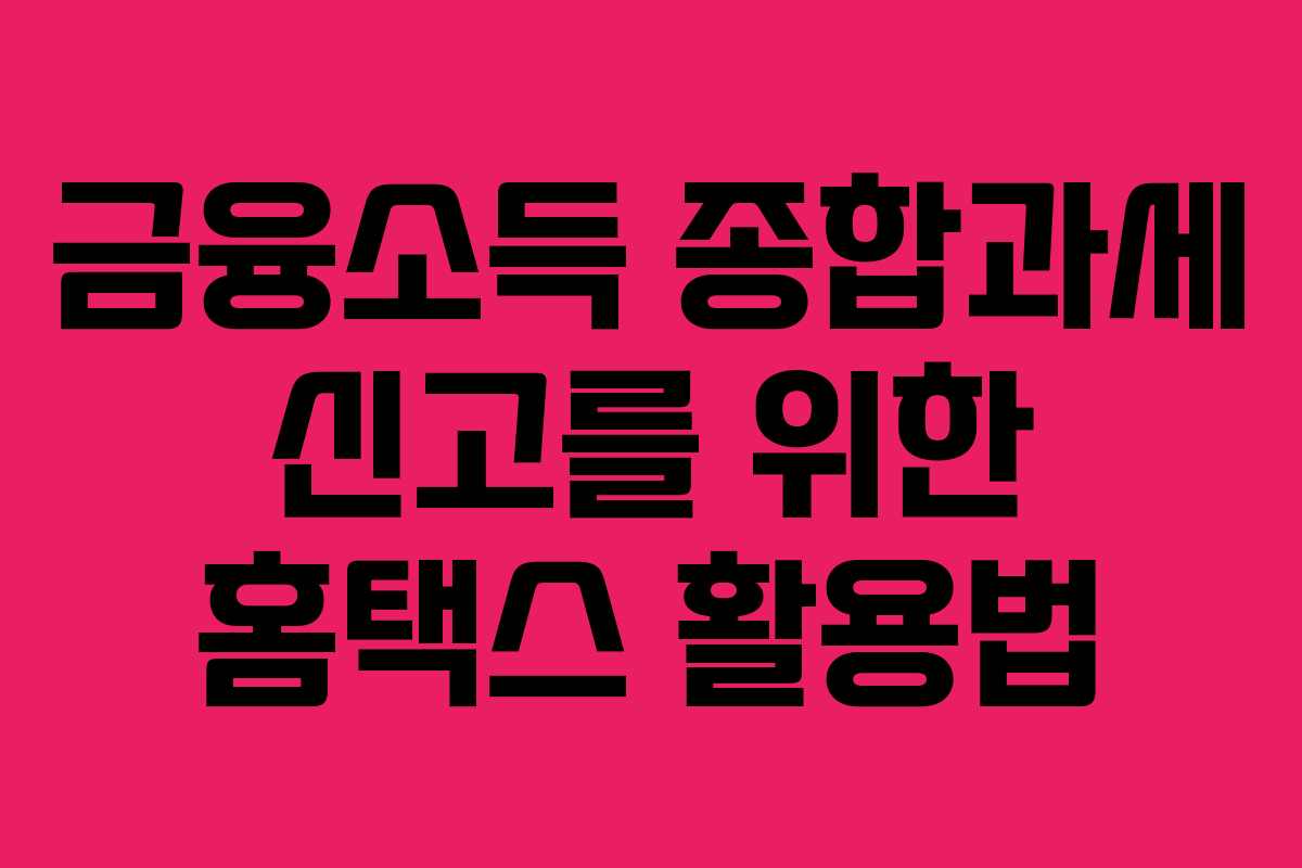 금융소득 종합과세 신고를 위한 홈택스 활용법