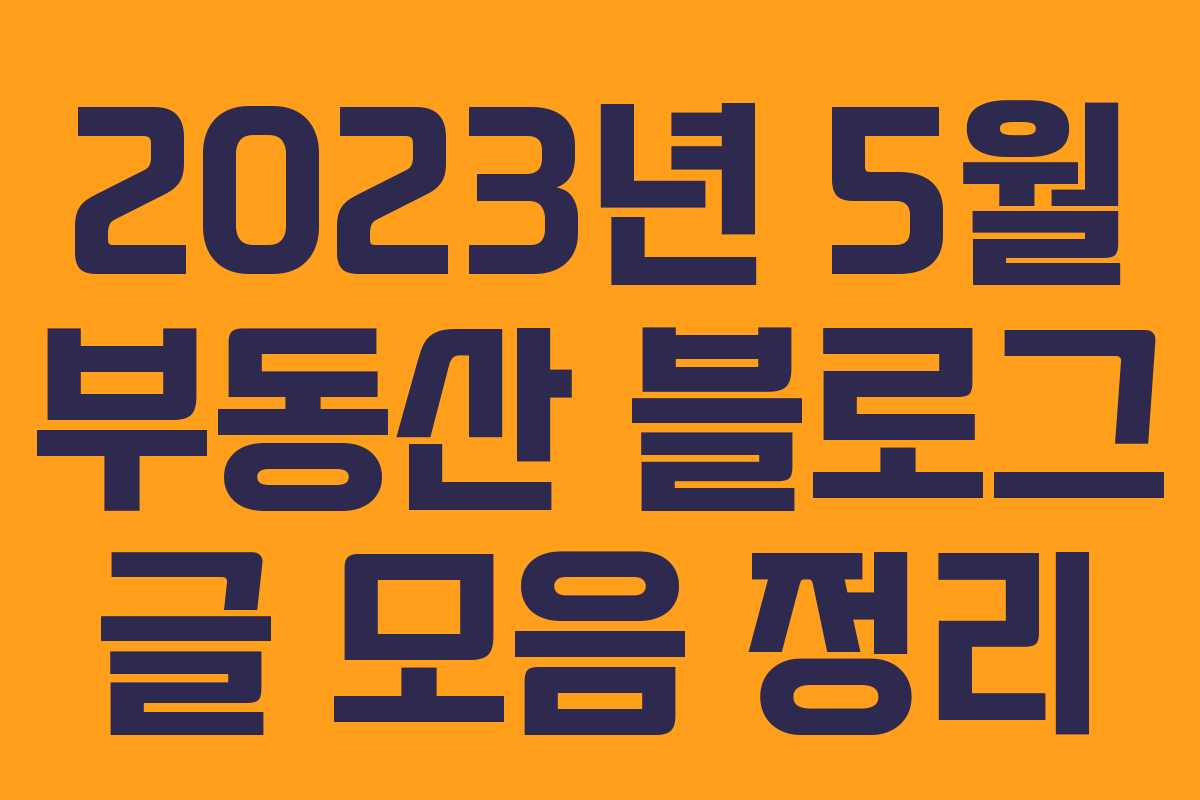 2023년 5월 부동산 블로그 글 모음 정리