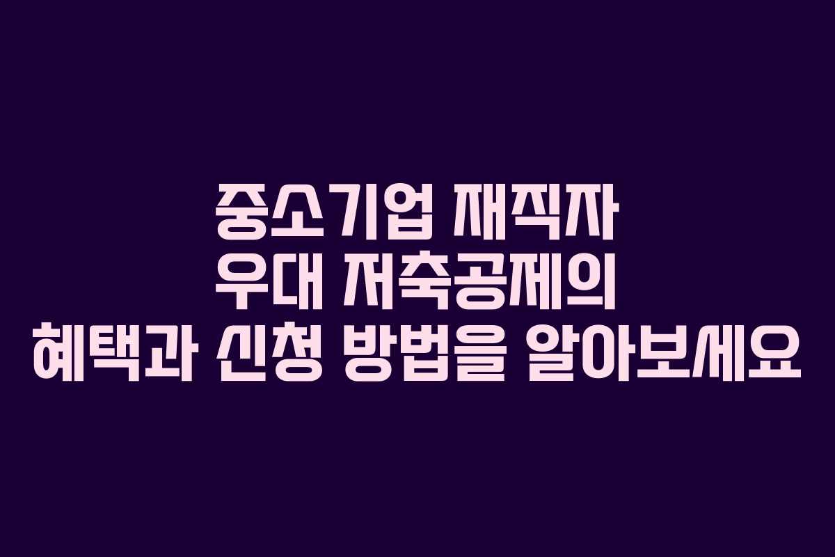 중소기업 재직자 우대 저축공제의 혜택과 신청 방법을 알아보세요