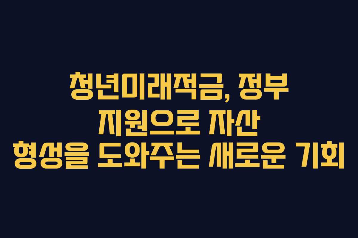 청년미래적금, 정부 지원으로 자산 형성을 도와주는 새로운 기회