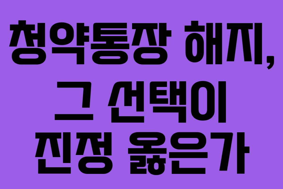 청약통장 해지, 그 선택이 진정 옳은가