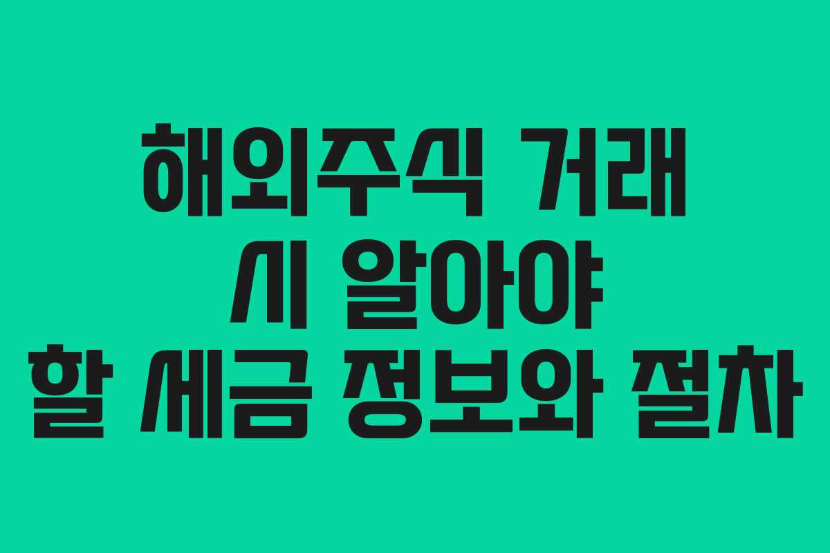 해외주식 거래 시 알아야 할 세금 정보와 절차