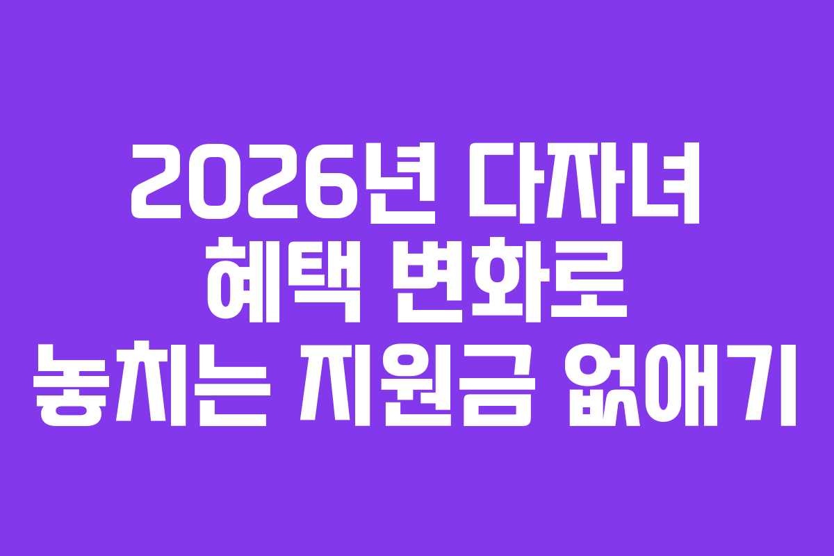 2026년 다자녀 혜택 변화로 놓치는 지원금 없애기