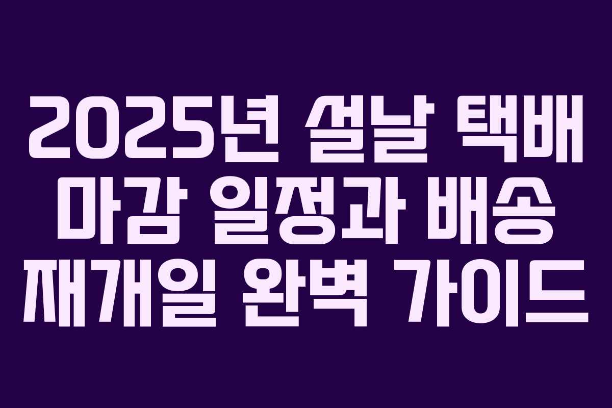 2025년 설날 택배 마감 일정과 배송 재개일 완벽 가이드