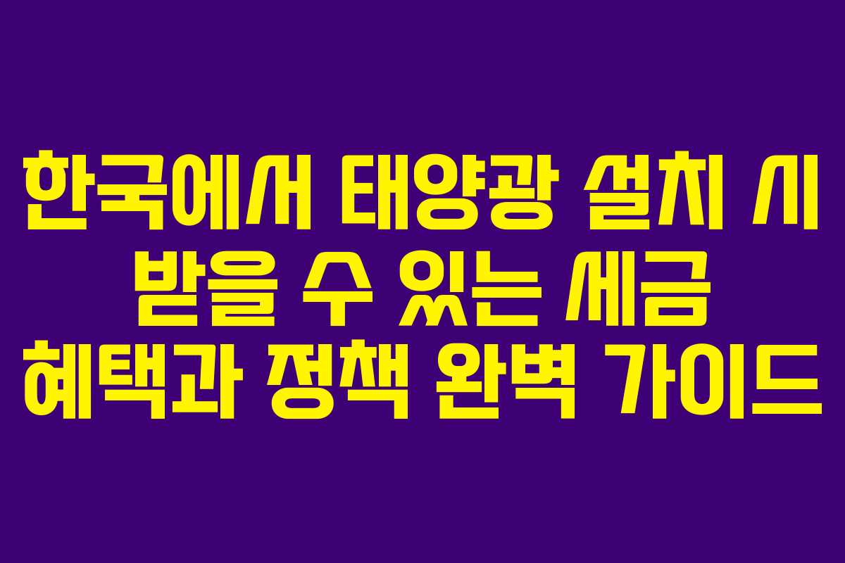 한국에서 태양광 설치 시 받을 수 있는 세금 혜택과 정책 완벽 가이드
