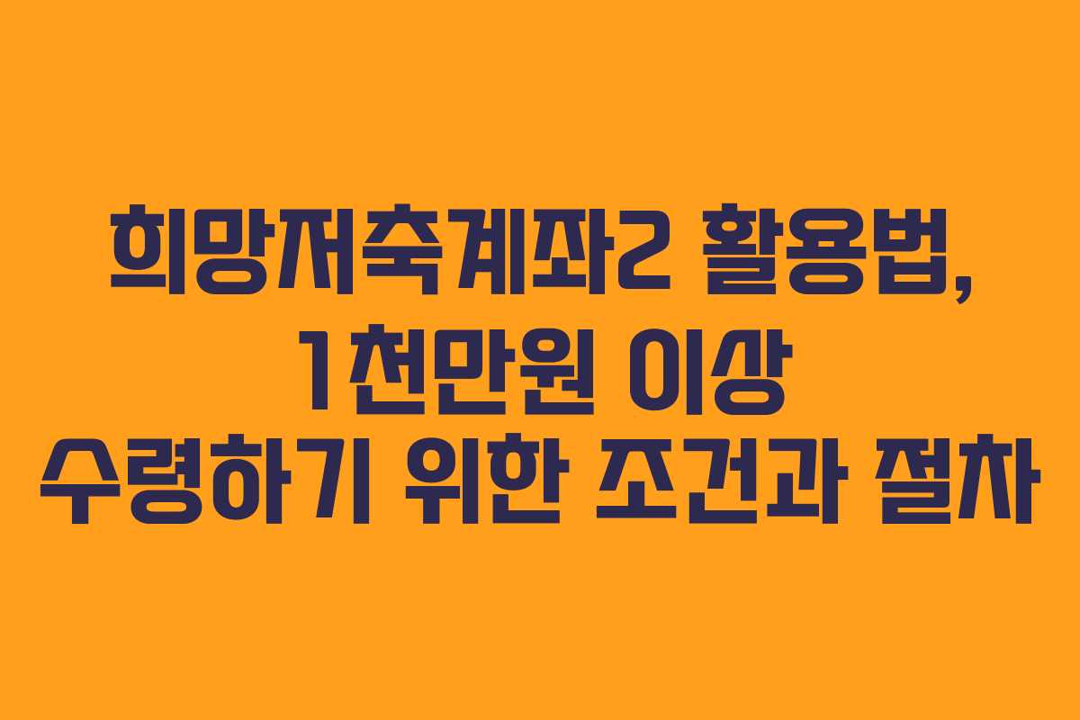 희망저축계좌2 활용법, 1천만원 이상 수령하기 위한 조건과 절차