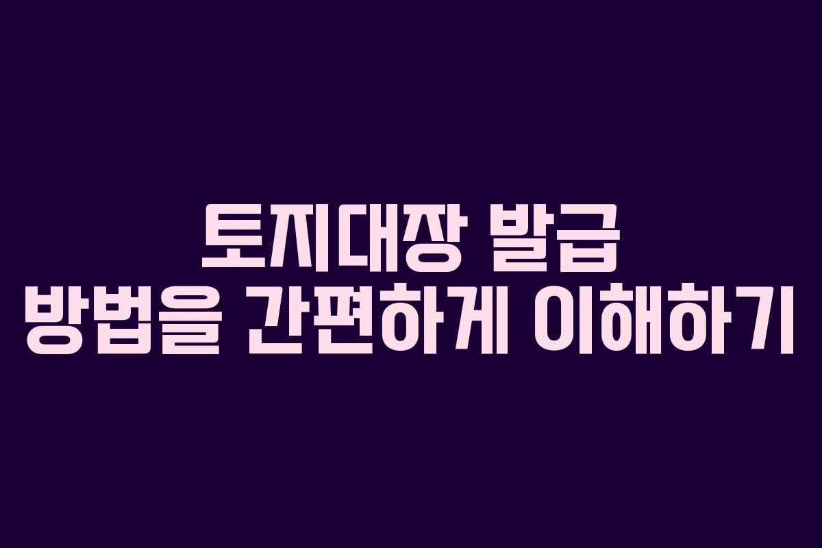 토지대장 발급 방법을 간편하게 이해하기