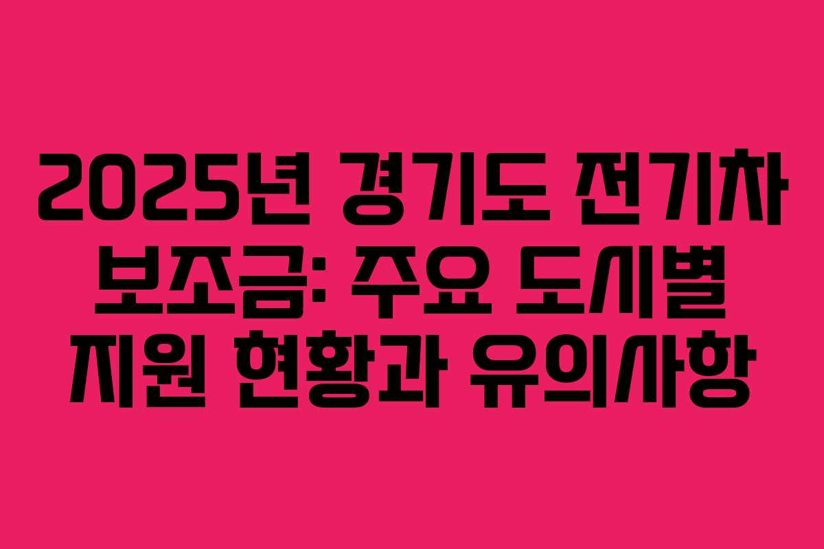 2025년 경기도 전기차 보조금: 주요 도시별 지원 현황과 유의사항