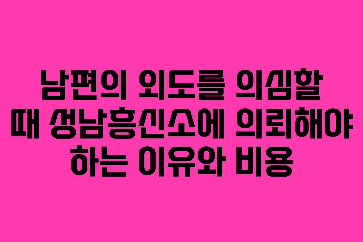 남편의 외도를 의심할 때 성남흥신소에 의뢰해야 하는 이유와 비용