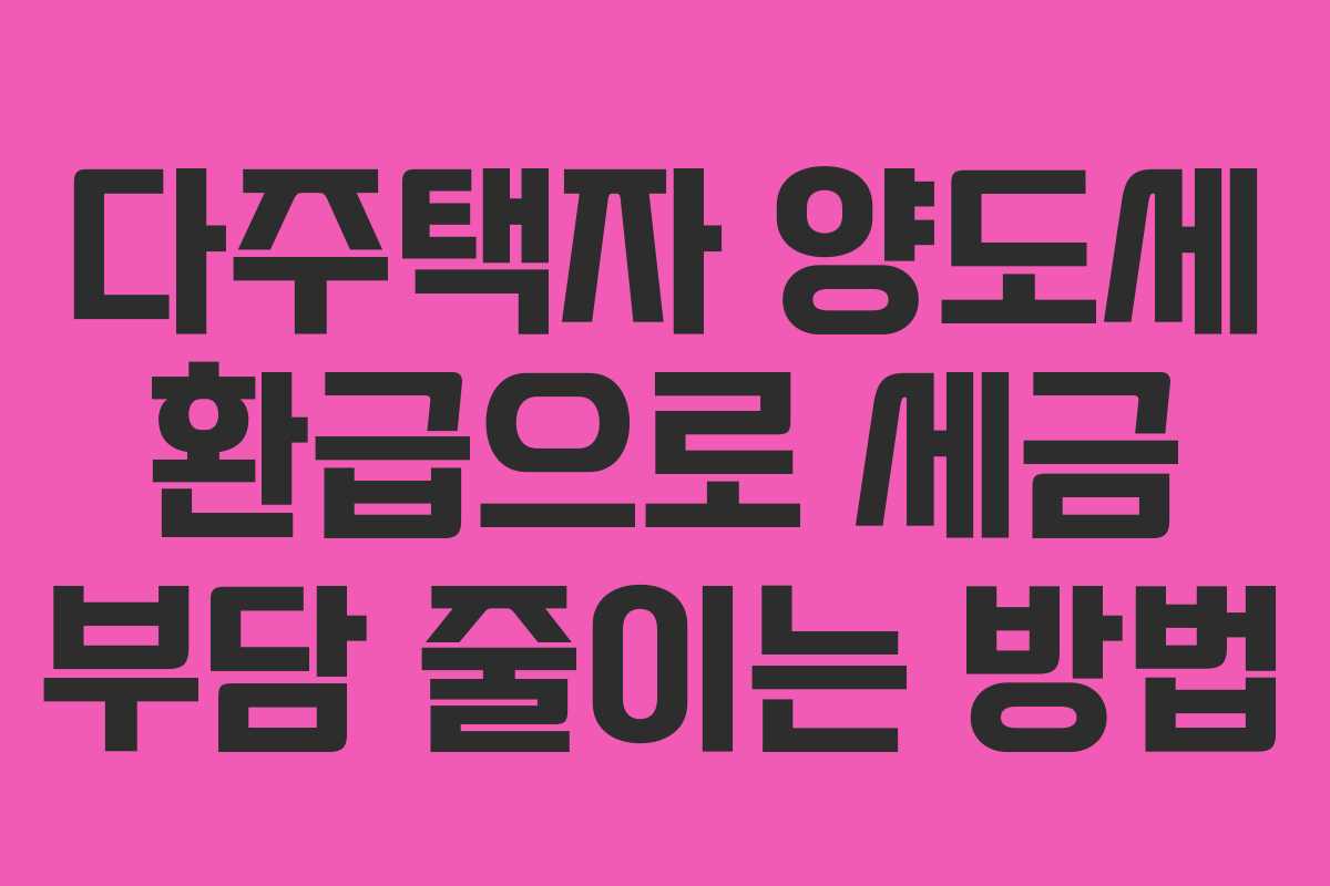 다주택자 양도세 환급으로 세금 부담 줄이는 방법