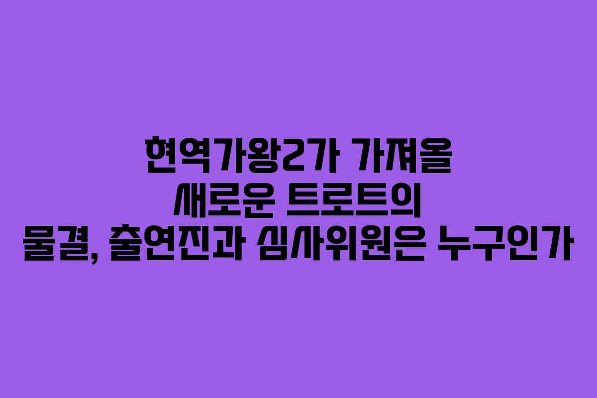현역가왕2가 가져올 새로운 트로트의 물결, 출연진과 심사위원은 누구인가