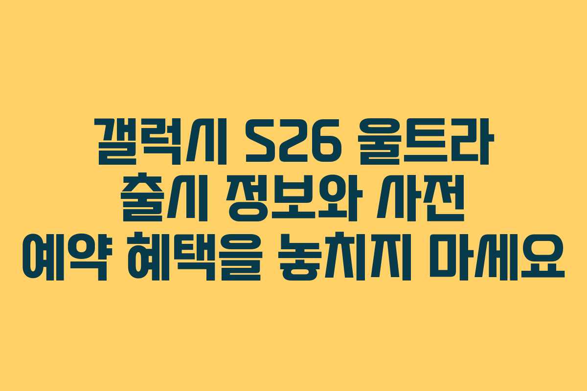 갤럭시 S26 울트라 출시 정보와 사전 예약 혜택을 놓치지 마세요