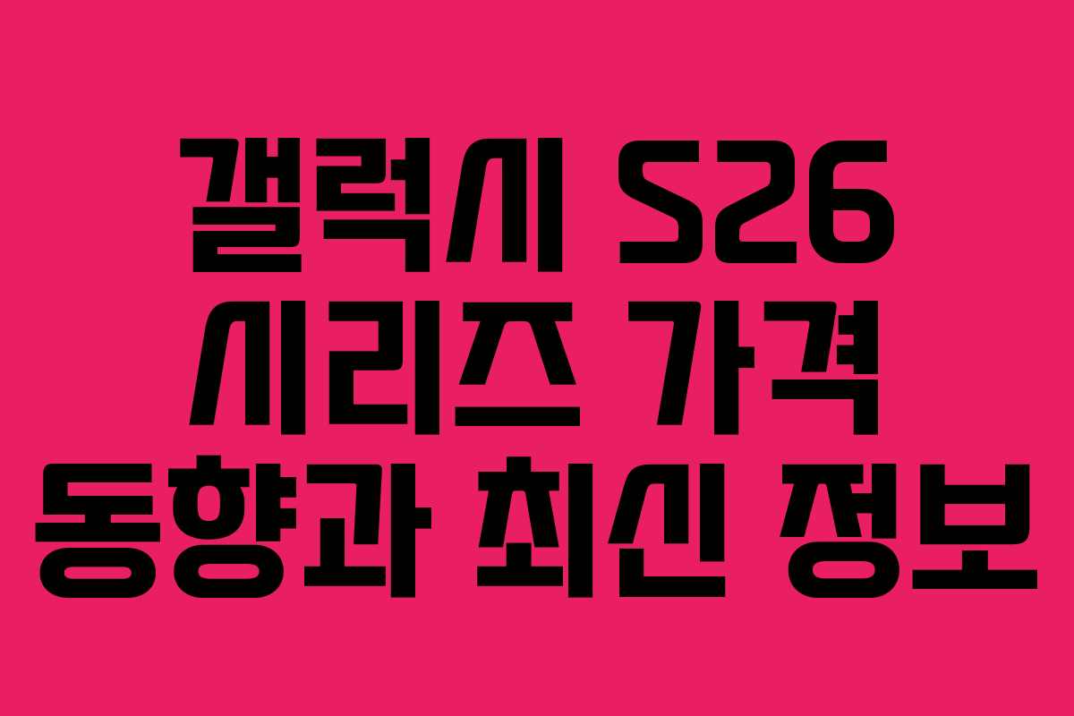 갤럭시 S26 시리즈 가격 동향과 최신 정보