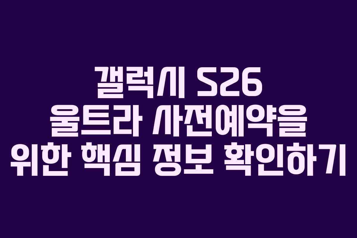 갤럭시 S26 울트라 사전예약을 위한 핵심 정보 확인하기