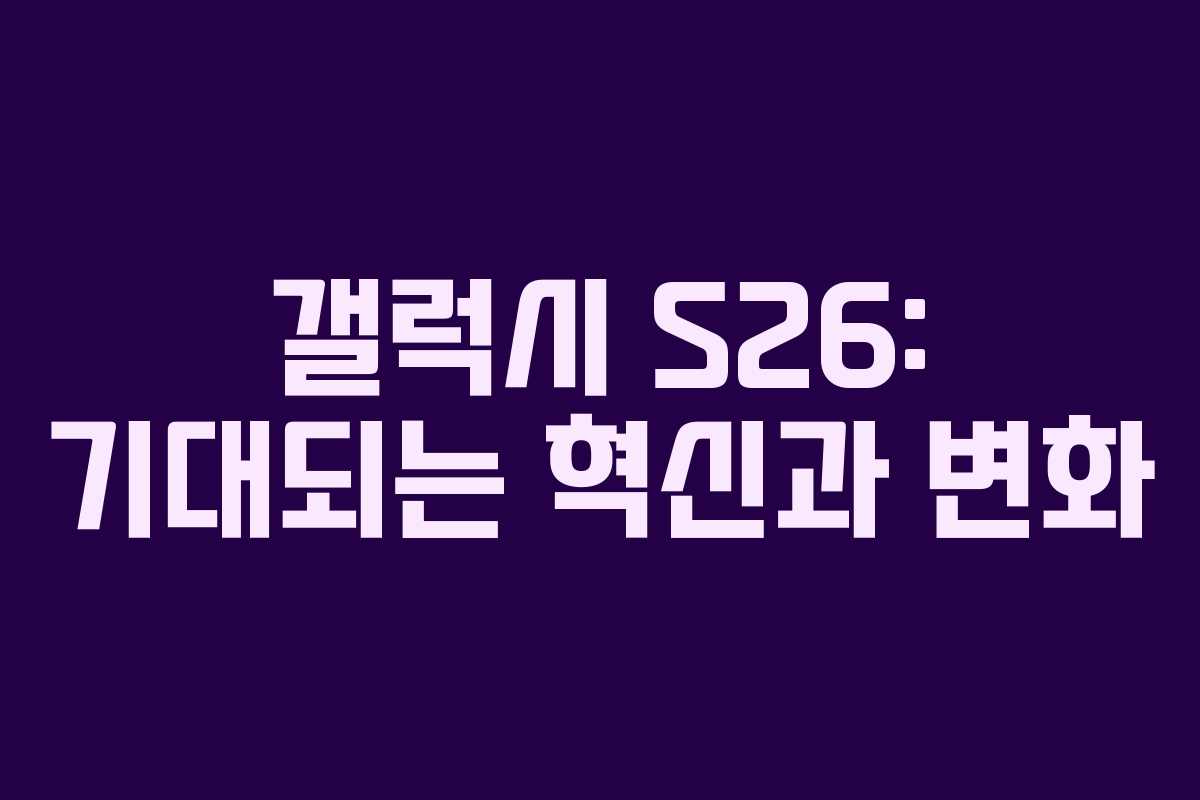 갤럭시 S26: 기대되는 혁신과 변화