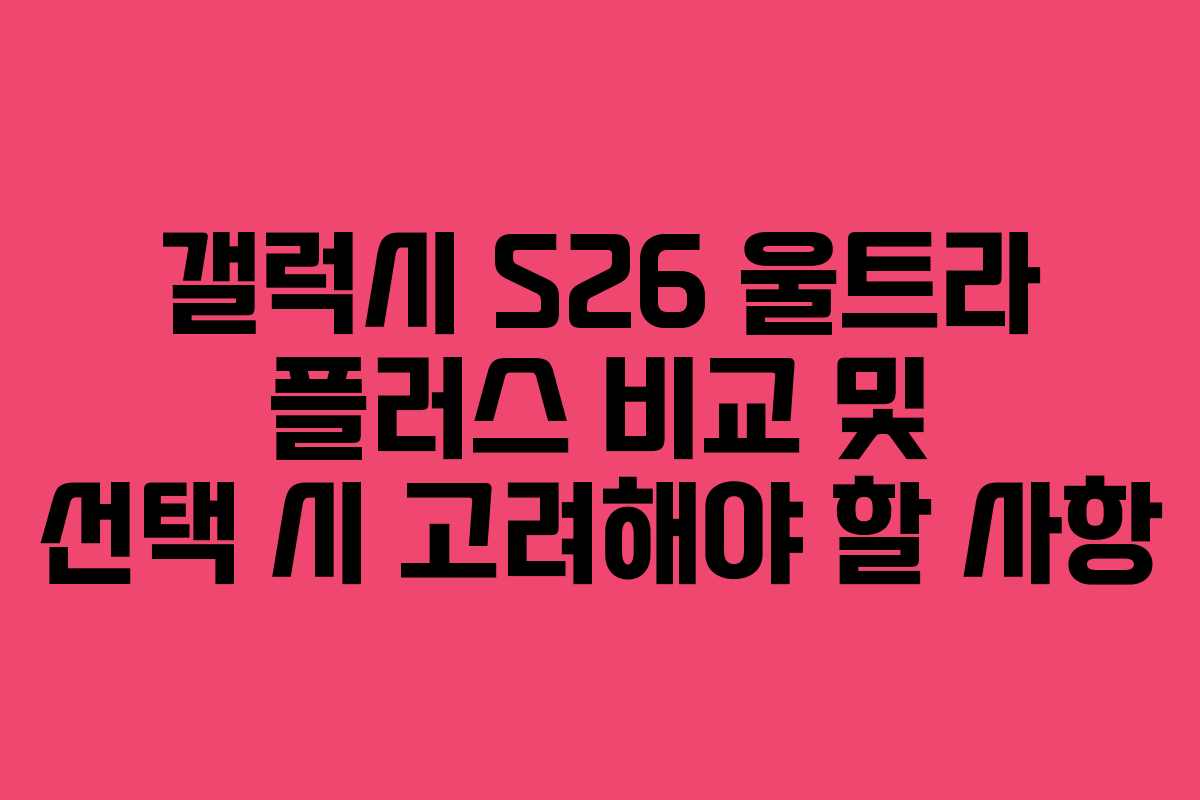 갤럭시 S26 울트라 플러스 비교 및 선택 시 고려해야 할 사항