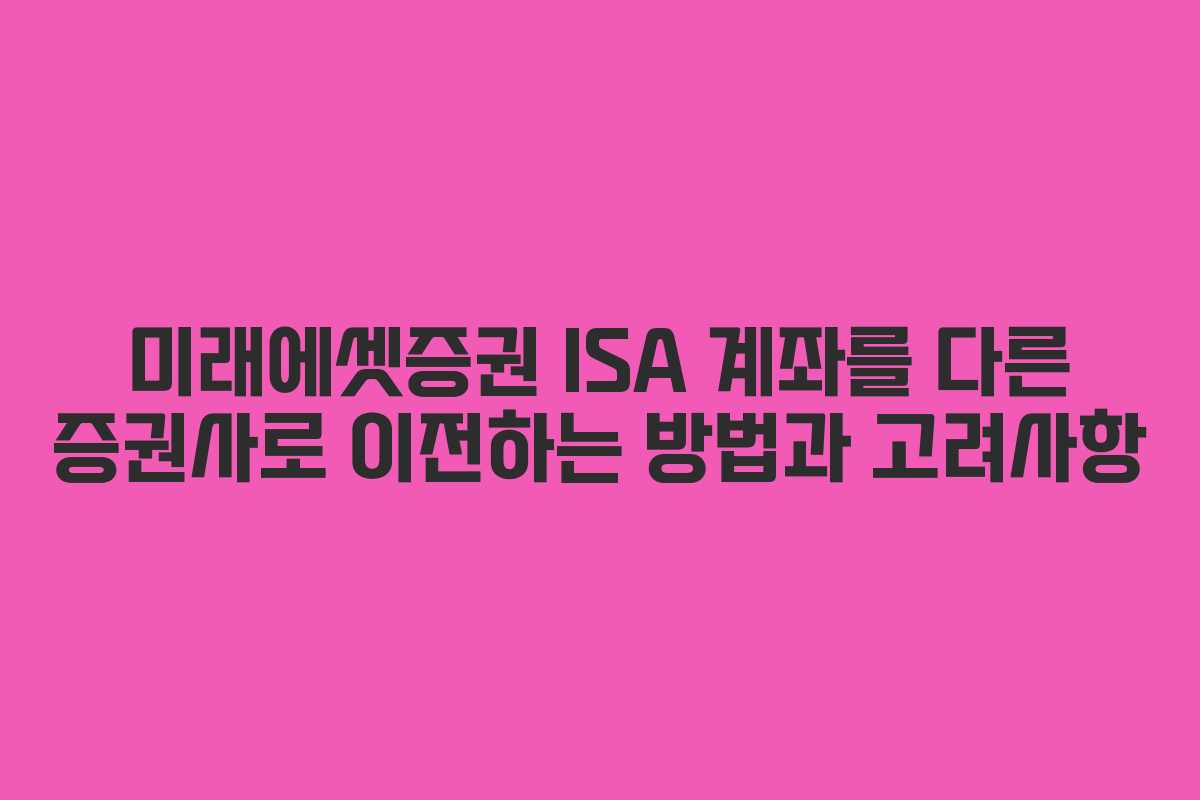미래에셋증권 ISA 계좌를 다른 증권사로 이전하는 방법과 고려사항