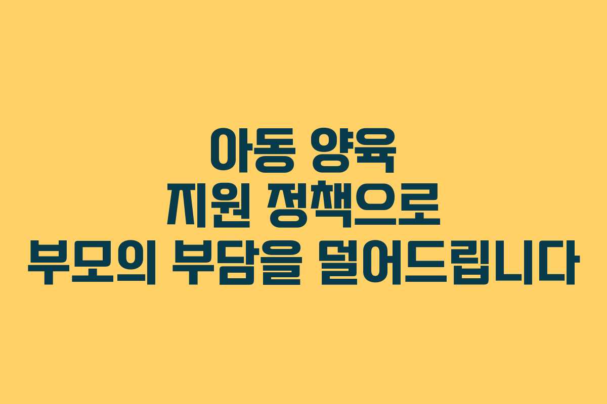 아동 양육 지원 정책으로 부모의 부담을 덜어드립니다
